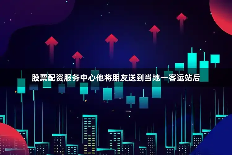 股票配资服务中心他将朋友送到当地一客运站后
