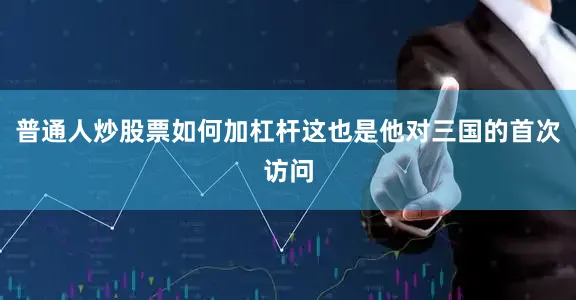 普通人炒股票如何加杠杆这也是他对三国的首次访问