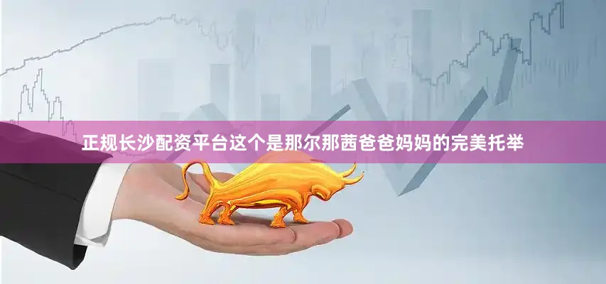 正规长沙配资平台这个是那尔那茜爸爸妈妈的完美托举