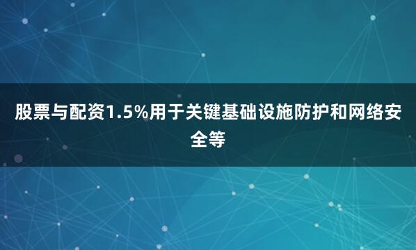 股票与配资1.5%用于关键基础设施防护和网络安全等