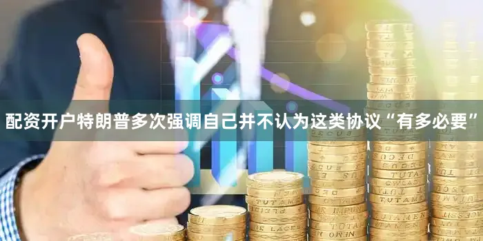 配资开户特朗普多次强调自己并不认为这类协议“有多必要”