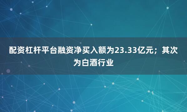配资杠杆平台融资净买入额为23.33亿元；其次为白酒行业