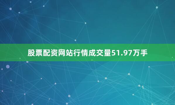股票配资网站行情成交量51.97万手