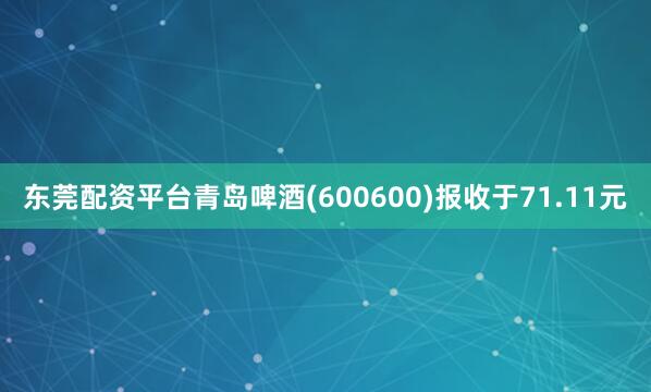 东莞配资平台青岛啤酒(600600)报收于71.11元