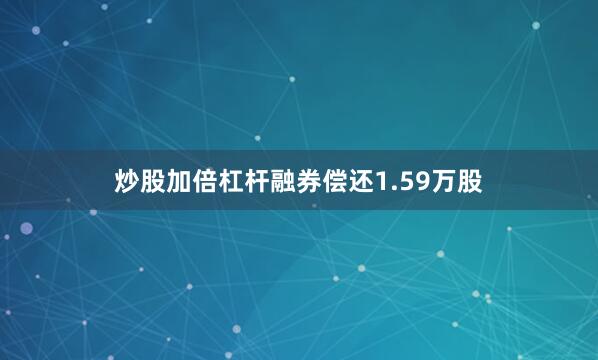 炒股加倍杠杆融券偿还1.59万股