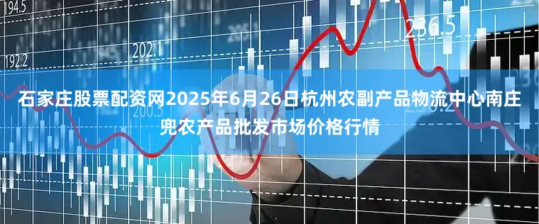 石家庄股票配资网2025年6月26日杭州农副产品物流中心南庄兜农产品批发市场价格行情