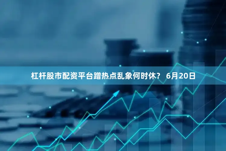 杠杆股市配资平台蹭热点乱象何时休？ 6月20日