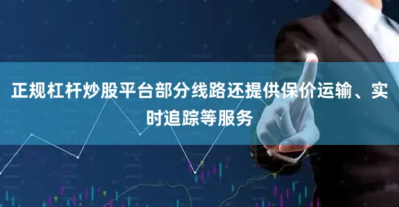 正规杠杆炒股平台部分线路还提供保价运输、实时追踪等服务