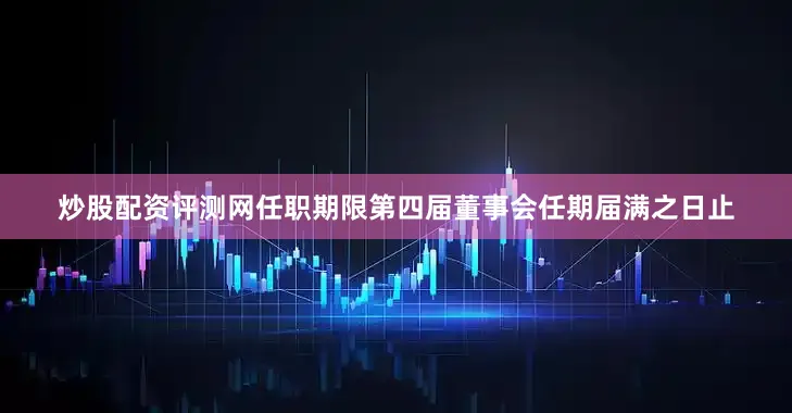 炒股配资评测网任职期限第四届董事会任期届满之日止