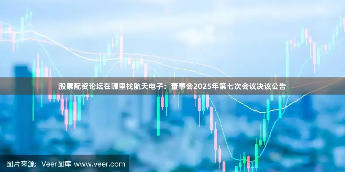 股票配资论坛在哪里找航天电子：董事会2025年第七次会议决议公告