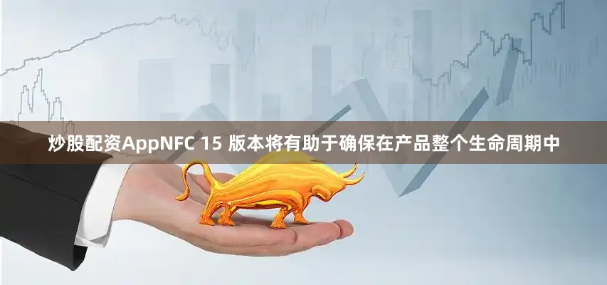 炒股配资AppNFC 15 版本将有助于确保在产品整个生命周期中