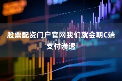股票配资门户官网我们就会朝C端支付渗透