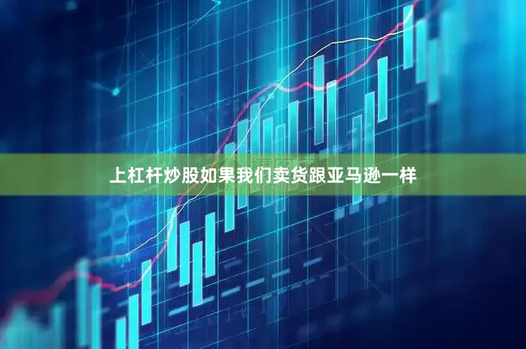 上杠杆炒股如果我们卖货跟亚马逊一样