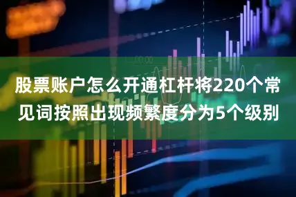 股票账户怎么开通杠杆将220个常见词按照出现频繁度分为5个级别