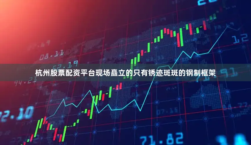杭州股票配资平台现场矗立的只有锈迹斑斑的钢制框架