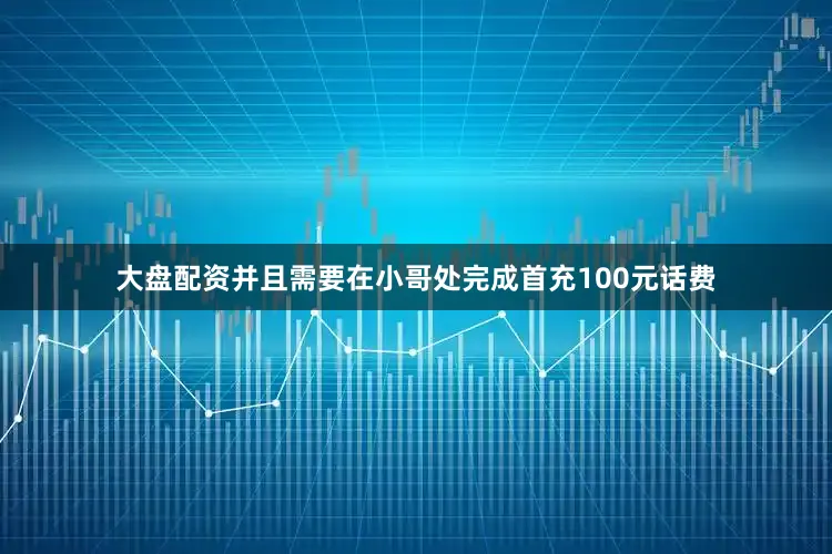 大盘配资并且需要在小哥处完成首充100元话费