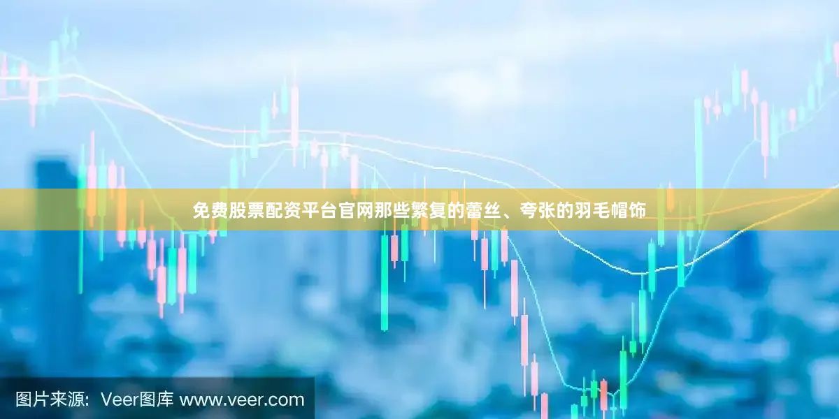 免费股票配资平台官网那些繁复的蕾丝、夸张的羽毛帽饰
