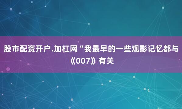 股市配资开户.加杠网“我最早的一些观影记忆都与《007》有关
