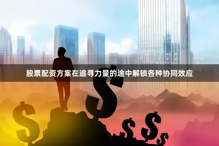 股票配资方案在追寻力量的途中解锁各种协同效应