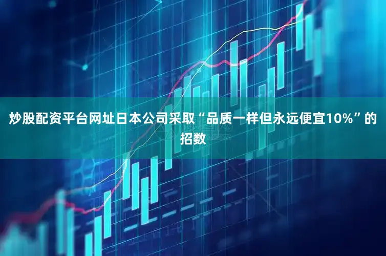 炒股配资平台网址日本公司采取“品质一样但永远便宜10%”的招数