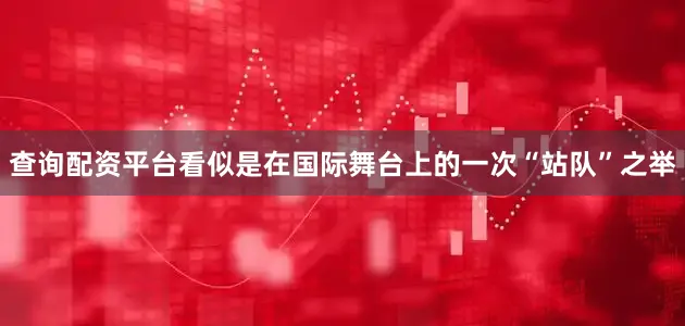 查询配资平台看似是在国际舞台上的一次“站队”之举