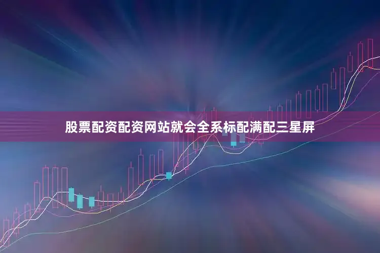 股票配资配资网站就会全系标配满配三星屏