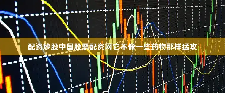 配资炒股中国股票配资网它不像一些药物那样猛攻