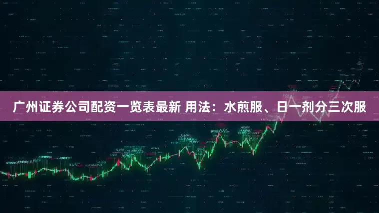 广州证券公司配资一览表最新 用法：水煎服、日一剂分三次服