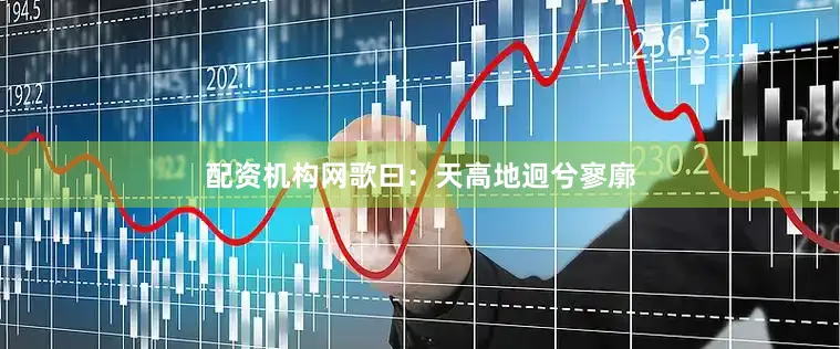 配资机构网歌曰：天高地迥兮寥廓