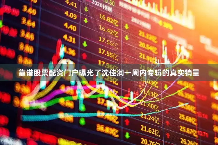 靠谱股票配资门户曝光了沈佳润一周内专辑的真实销量