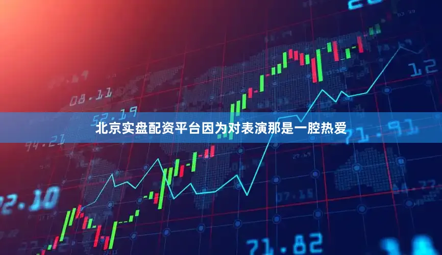 北京实盘配资平台因为对表演那是一腔热爱