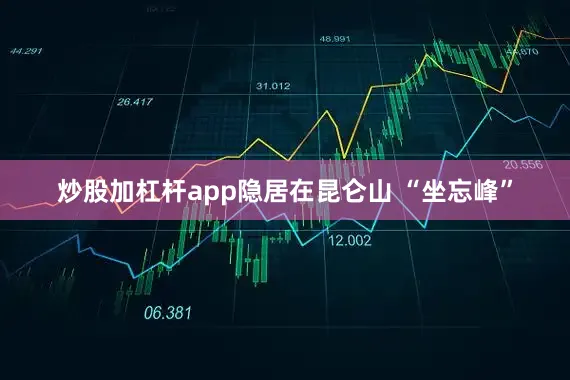 炒股加杠杆app隐居在昆仑山 “坐忘峰”