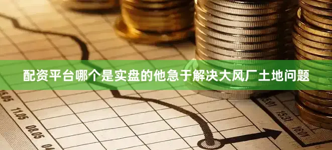 配资平台哪个是实盘的他急于解决大风厂土地问题