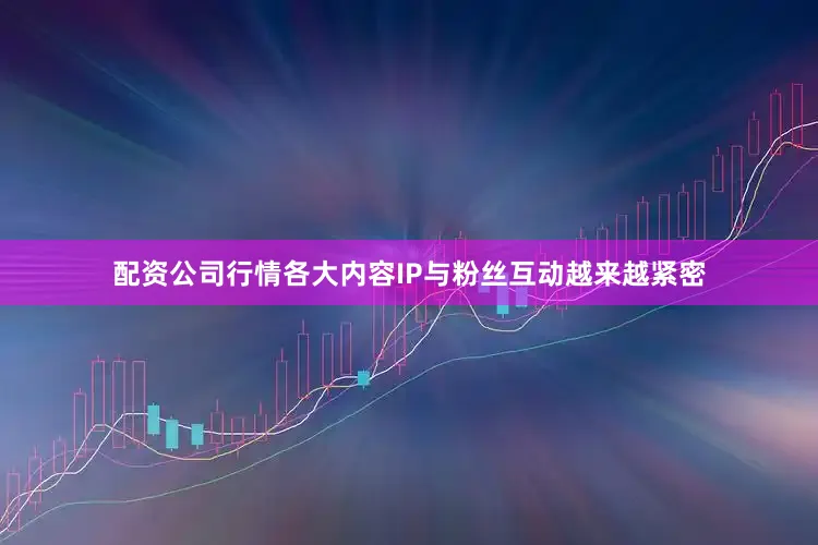 配资公司行情各大内容IP与粉丝互动越来越紧密