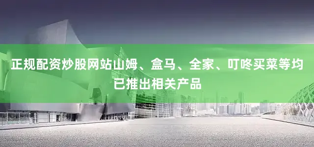 正规配资炒股网站山姆、盒马、全家、叮咚买菜等均已推出相关产品