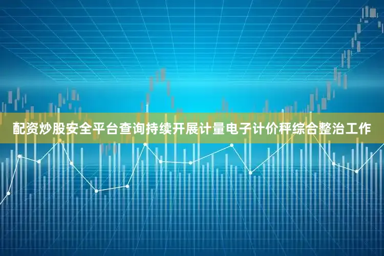 配资炒股安全平台查询持续开展计量电子计价秤综合整治工作