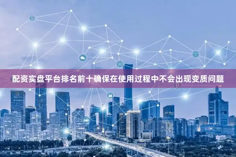配资实盘平台排名前十确保在使用过程中不会出现变质问题