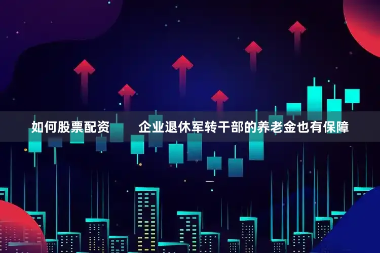 如何股票配资        企业退休军转干部的养老金也有保障