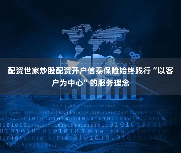 配资世家炒股配资开户信泰保险始终践行“以客户为中心”的服务理念