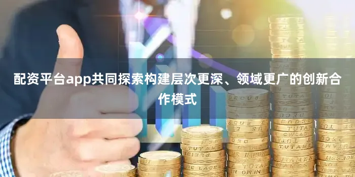 配资平台app共同探索构建层次更深、领域更广的创新合作模式