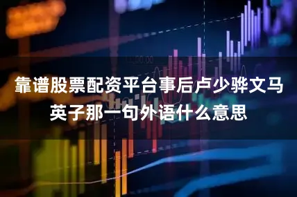 靠谱股票配资平台事后卢少骅文马英子那一句外语什么意思