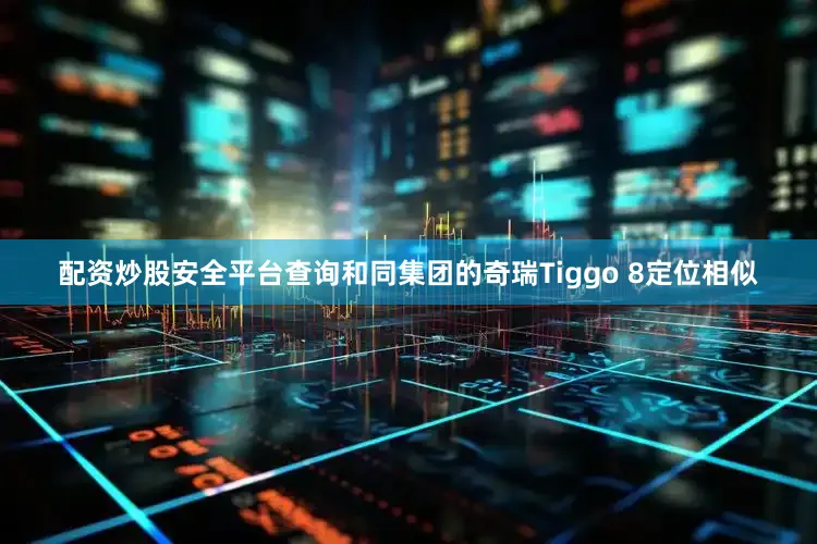 配资炒股安全平台查询和同集团的奇瑞Tiggo 8定位相似