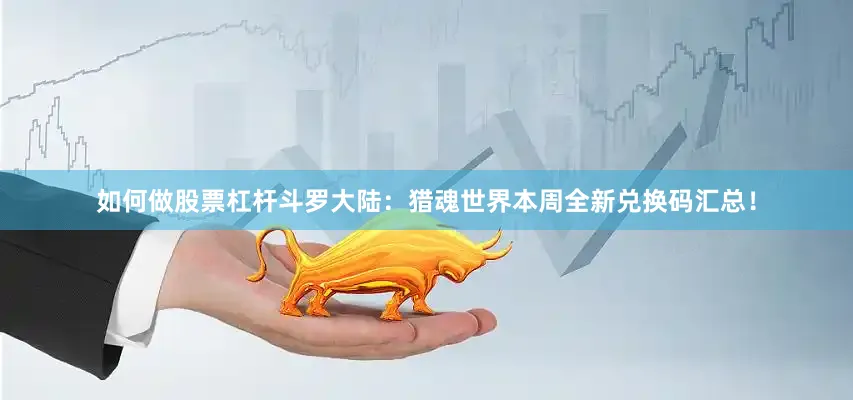 如何做股票杠杆斗罗大陆：猎魂世界本周全新兑换码汇总！
