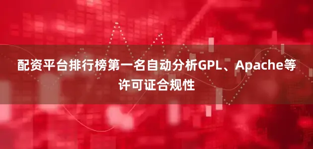 配资平台排行榜第一名自动分析GPL、Apache等许可证合规性