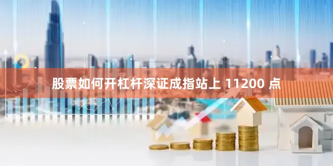 股票如何开杠杆深证成指站上 11200 点