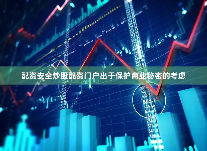 配资安全炒股配资门户出于保护商业秘密的考虑