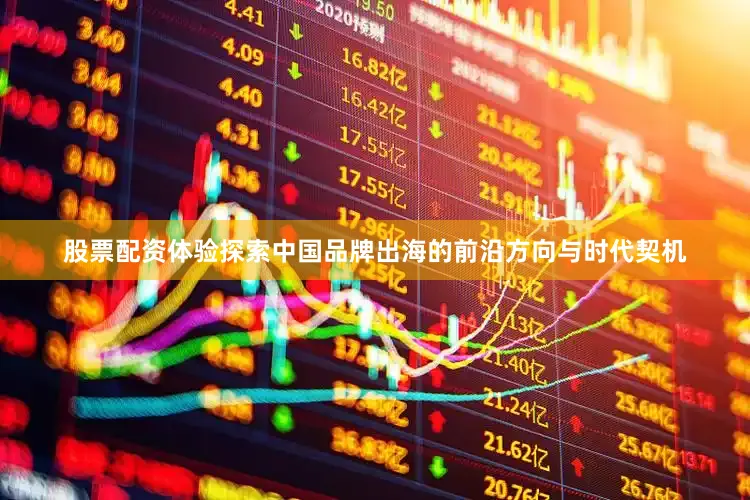 股票配资体验探索中国品牌出海的前沿方向与时代契机