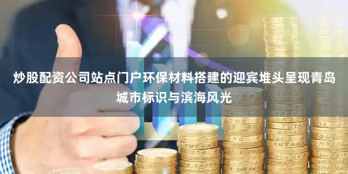 炒股配资公司站点门户环保材料搭建的迎宾堆头呈现青岛城市标识与滨海风光