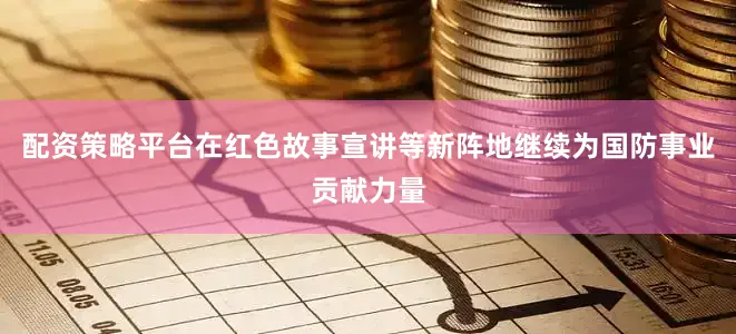 配资策略平台在红色故事宣讲等新阵地继续为国防事业贡献力量