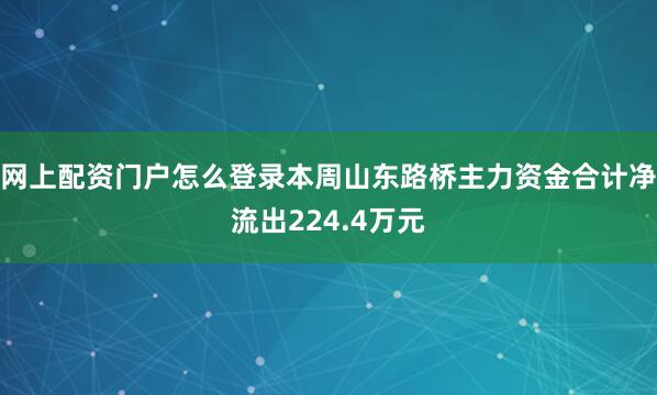 网上配资门户怎么登录本周山东路桥主力资金合计净流出224.4万元